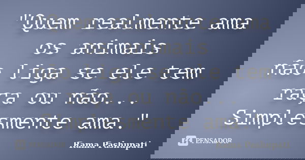 "Quem realmente ama os animais não liga se ele tem raça ou não... Simplesmente ama."... Frase de Rama Pashupati.