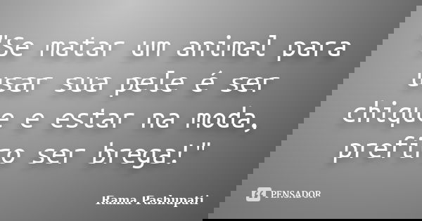 "Se matar um animal para usar sua pele é ser chique e estar na moda, prefiro ser brega!"... Frase de Rama Pashupati.