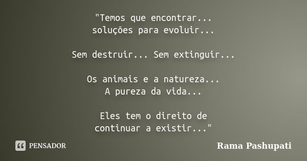 "Temos que encontrar... soluções para evoluir... Sem destruir... Sem extinguir... Os animais e a natureza... A pureza da vida... Eles tem o direito de cont... Frase de Rama Pashupati.