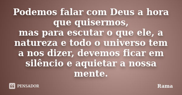 Podemos falar com Deus a hora que quisermos, mas para escutar o que ele, a natureza e todo o universo tem a nos dizer, devemos ficar em silêncio e aquietar a no... Frase de Rama.