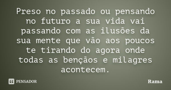 Preso no passado ou pensando no futuro a sua vida vai passando com as ilusões da sua mente que vão aos poucos te tirando do agora onde todas as bençãos e milag... Frase de Rama.