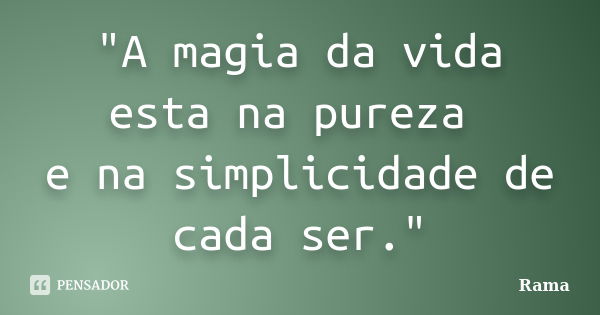 "A magia da vida esta na pureza e na simplicidade de cada ser."... Frase de Rama.