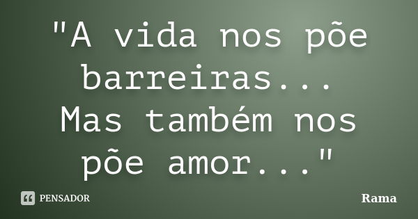 "A vida nos põe barreiras... Mas também nos põe amor..."... Frase de Rama.