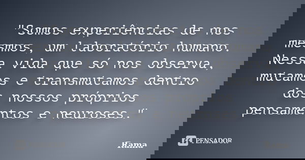 "Somos experiências de nos mesmos, um laboratório humano. Nessa vida que só nos observa, mutamos e transmutamos dentro dos nossos próprios pensamentos e ne... Frase de Rama.