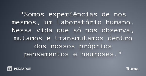 "Somos experiências de nos mesmos, um laboratório humano. Nessa vida que só nos observa, mutamos e transmutamos dentro dos nossos próprios pensamentos e ne... Frase de Rama.