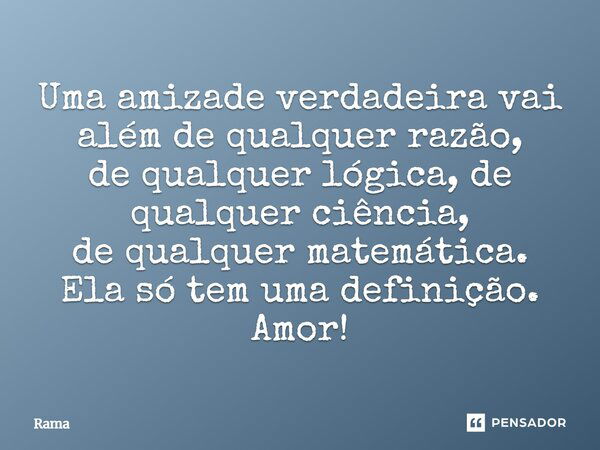 Uma amizade verdadeira vai além de qualquer razão, de qualquer lógica, de qualquer ciência, de qualquer matemática. Ela só tem uma definição. Amor!... Frase de Rama.