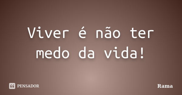 Viver é não ter medo da vida!... Frase de Rama.