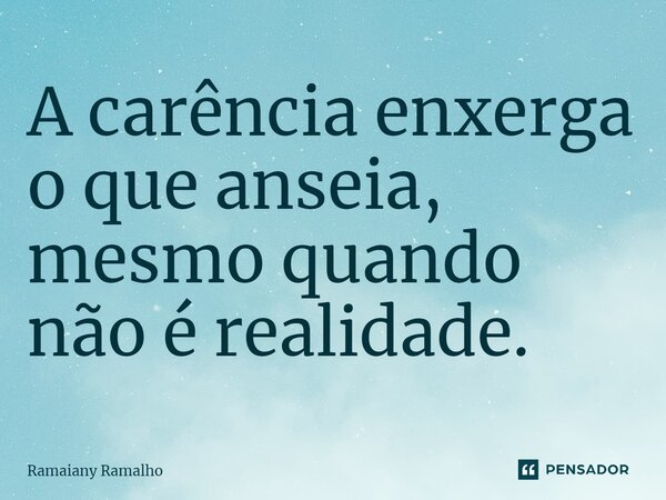 ⁠A carência enxerga o que anseia, mesmo quando não é realidade.... Frase de Ramaiany Ramalho.
