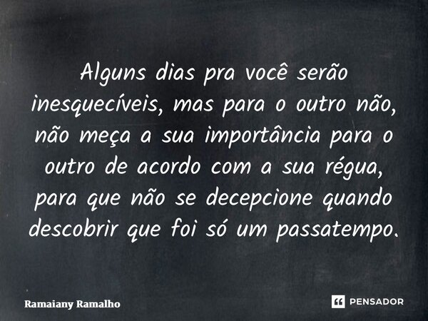 ⁠Alguns dias pra você serão inesquecíveis, mas para o outro não, não meça a sua importância para o outro de acordo com a sua régua, para que não se decepcione q... Frase de Ramaiany Ramalho.