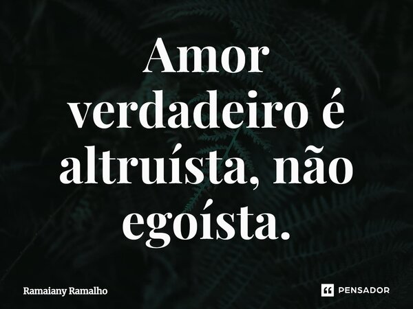 ⁠Amor verdadeiro é altruísta, não egoísta.... Frase de Ramaiany Ramalho.