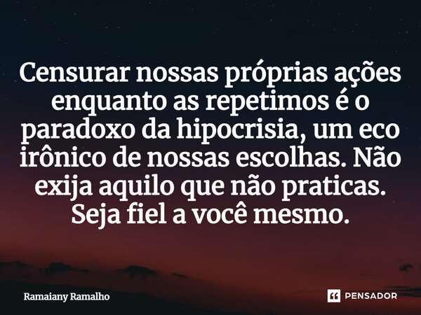 ⁠Censurar nossas próprias ações enquanto as repetimos é o paradoxo da hipocrisia, um eco irônico de nossas escolhas. Não exija aquilo que não praticas. Seja fie... Frase de Ramaiany Ramalho.