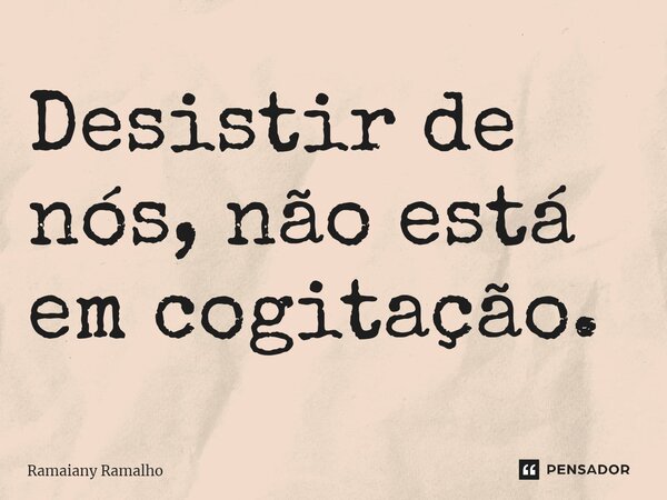 ⁠Desistir de nós, não está em cogitação.... Frase de Ramaiany Ramalho.