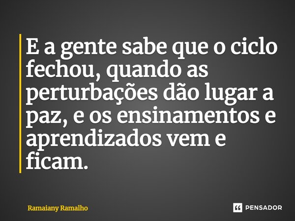 ⁠E a gente sabe que o ciclo fechou, quando as perturbações dão lugar a paz, e os ensinamentos e aprendizados vem e ficam.... Frase de Ramaiany Ramalho.