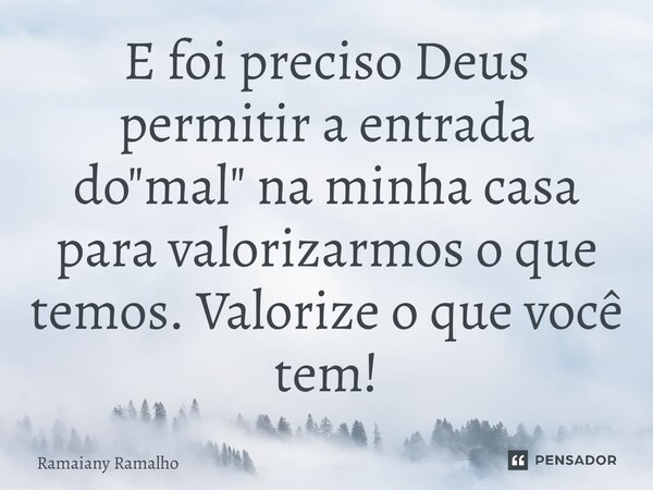 ⁠E foi preciso Deus permitir a entrada do "mal" na minha casa para valorizarmos o que temos. Valorize o que você tem!... Frase de Ramaiany Ramalho.