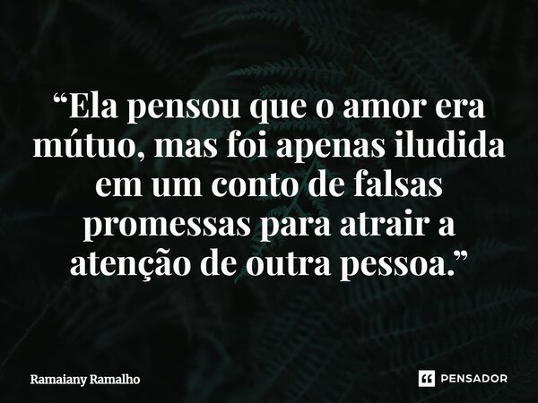 ⁠“Ela pensou que o amor era mútuo, mas foi apenas iludida em um conto de falsas promessas para atrair a atenção de outra pessoa.”... Frase de Ramaiany Ramalho.