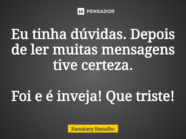 ⁠Eu tinha dúvidas. Depois de ler muitas mensagens tive certeza. Foi e é inveja! Que triste!... Frase de Ramaiany Ramalho.