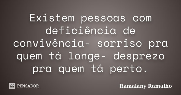 Existem pessoas com deficiência de convivência- sorriso pra quem tá longe- desprezo pra quem tá perto.... Frase de Ramaiany Ramalho.