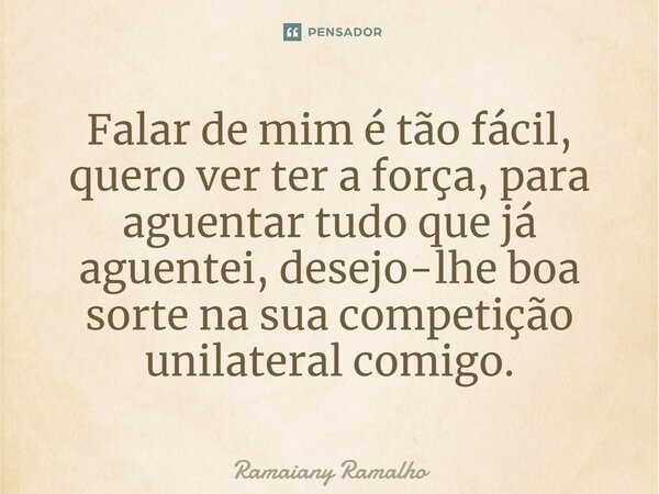 ⁠Falar de mim é tão fácil, quero ver ter a força, para aguentar tudo que já aguentei, desejo-lhe boa sorte na sua competição unilateral comigo.... Frase de Ramaiany Ramalho.