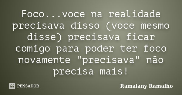 Foco...voce na realidade precisava disso (voce mesmo disse) precisava ficar comigo para poder ter foco novamente "precisava" não precisa mais!... Frase de Ramaiany Ramalho.