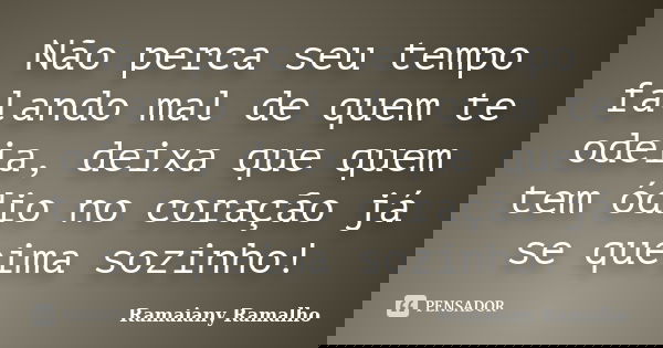 Não perca seu tempo falando mal de quem te odeia, deixa que quem tem ódio no coração já se queima sozinho!... Frase de Ramaiany Ramalho.