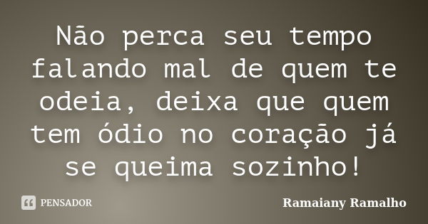 Não perca seu tempo falando mal de quem te odeia, deixa que quem tem ódio no coração já se queima sozinho!... Frase de Ramaiany Ramalho.