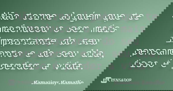 Não torne alguém que te machucou o ser mais importante do seu pensamento e do seu dia, isso é perder a vida.... Frase de Ramaiany Ramalho.