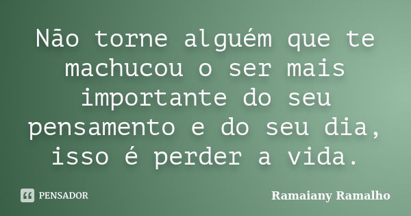 Não torne alguém que te machucou o ser mais importante do seu pensamento e do seu dia, isso é perder a vida.... Frase de Ramaiany Ramalho.