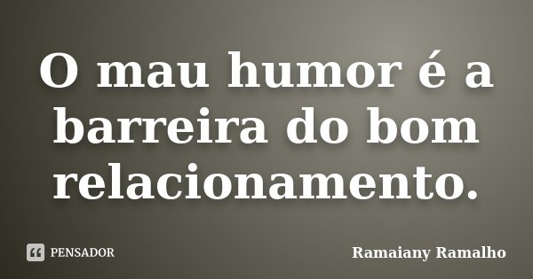 O mau humor é a barreira do bom relacionamento.... Frase de Ramaiany Ramalho.