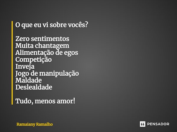 ⁠O que eu vi sobre vocês? Zero sentimentos Muita chantagem Alimentação de egos Competição Inveja Jogo de manipulação Maldade Deslealdade Tudo, menos amor!... Frase de Ramaiany Ramalho.