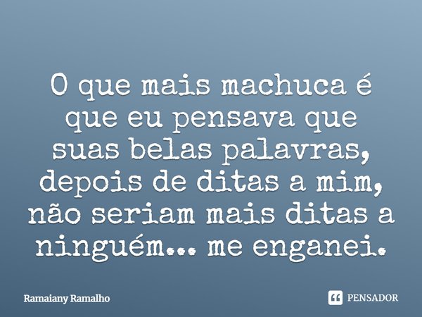 O que mais machuca é que eu pensava que suas belas palavras, depois de ditas a mim, não seriam mais ditas a ninguém... me enganei.... Frase de Ramaiany Ramalho.