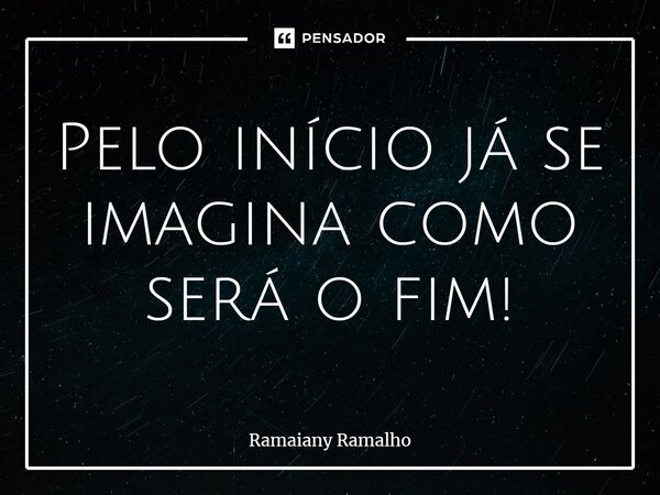 Pelo início já se imagina⁠ como será o fim!... Frase de Ramaiany Ramalho.
