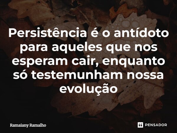 ⁠Persistência é o antídoto para aqueles que nos esperam cair, enquanto só testemunham nossa evolução... Frase de Ramaiany Ramalho.