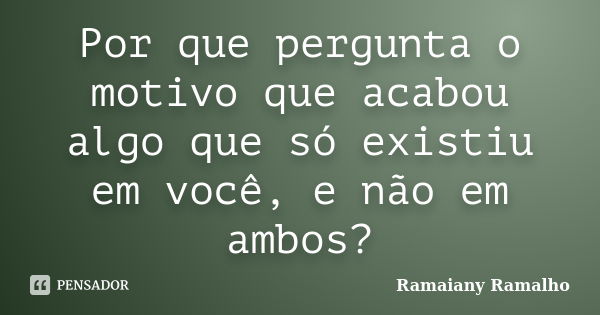 Por que pergunta o motivo que acabou algo que só existiu em você, e não em ambos?... Frase de Ramaiany Ramalho.