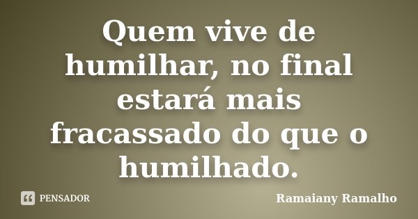 Quem vive de humilhar, no final estará mais fracassado do que o humilhado.... Frase de Ramaiany Ramalho.