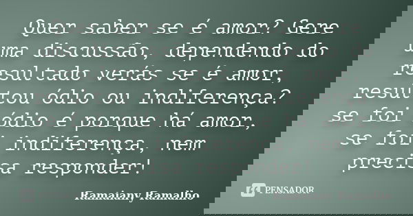 Quer saber se é amor? Gere uma discussão, dependendo do resultado verás se é amor, resultou ódio ou indiferença? se foi ódio é porque há amor, se foi indiferenç... Frase de Ramaiany Ramalho.