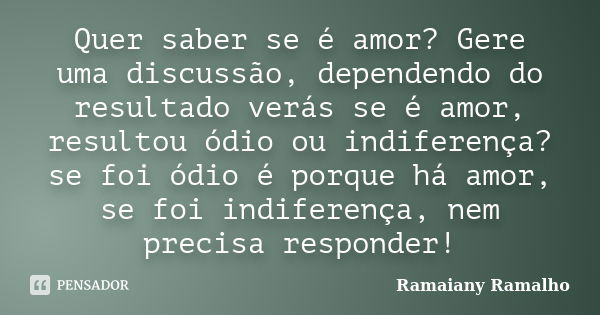 Quer saber se é amor? Gere uma discussão, dependendo do resultado verás se é amor, resultou ódio ou indiferença? se foi ódio é porque há amor, se foi indiferenç... Frase de Ramaiany Ramalho.