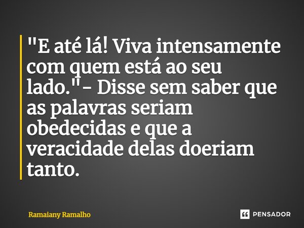 ⁠"E até lá! Viva intensamente com quem está ao seu lado."- Disse sem saber que as palavras seriam obedecidas e que a veracidade delas doeriam tanto.... Frase de Ramaiany Ramalho.