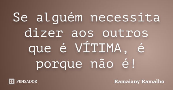 Se alguém necessita dizer aos outros que é VÍTIMA, é porque não é!... Frase de Ramaiany Ramalho.