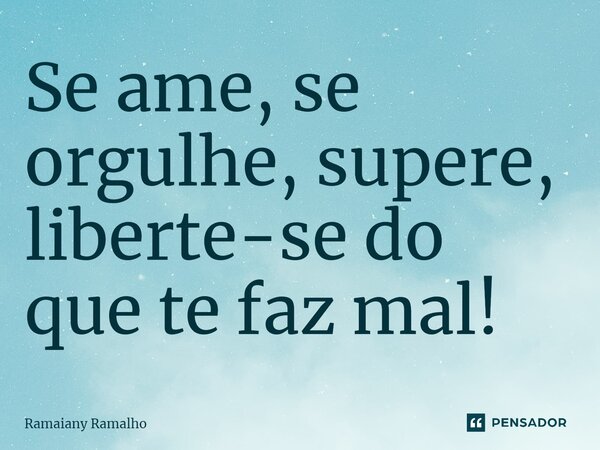 ⁠Se ame, se orgulhe, supere, liberte-se do que te faz mal!... Frase de Ramaiany Ramalho.