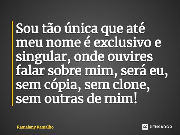 ⁠Sou tão única que até meu nome é exclusivo e singular, onde ouvires falar sobre mim, será eu, sem cópia, sem clone, sem outras de mim!... Frase de Ramaiany Ramalho.