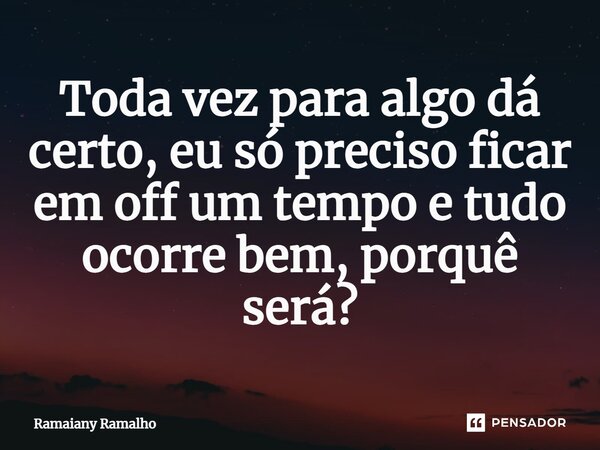 ⁠Toda vez para algo dá certo, eu só preciso ficar em off um tempo e tudo ocorre bem, porquê será?... Frase de Ramaiany Ramalho.