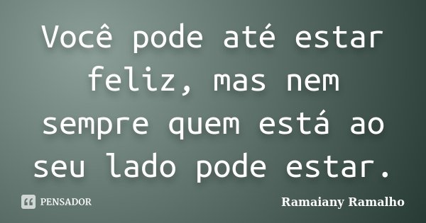 Você pode até estar feliz, mas nem sempre quem está ao seu lado pode estar.... Frase de Ramaiany Ramalho.