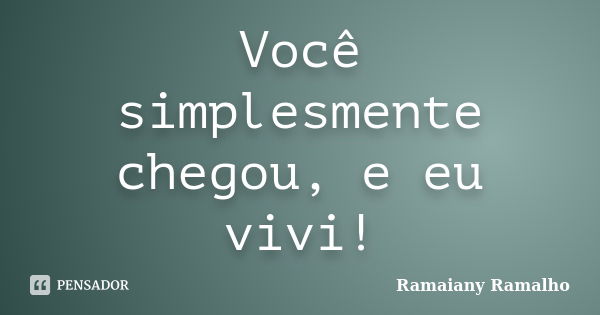 Você simplesmente chegou, e eu vivi!... Frase de Ramaiany Ramalho.