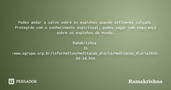 Podes andar a salvo sobre os espinhos quando estiveres calçado. Protegido com o conhecimento espiritual, podes vagar com segurança sobre os espinhos do mundo. R... Frase de Ramakrishna.