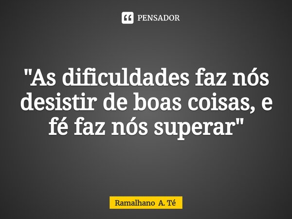 ⁠"As dificuldades faz nós desistir de boas coisas, e fé faz nós superar"... Frase de Ramalhano A. Té.