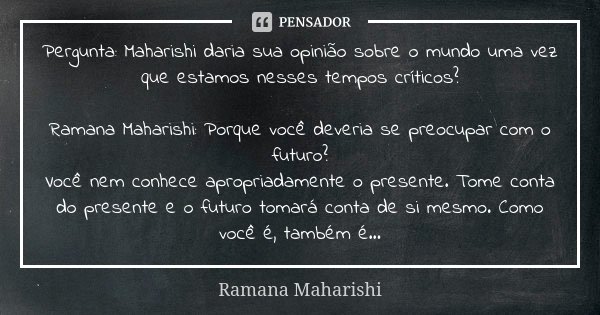Pergunta: Maharishi daria sua opinião sobre o mundo uma vez que estamos nesses tempos críticos? Ramana Maharishi: Porque você deveria se preocupar com o futuro?... Frase de Ramana Maharishi.