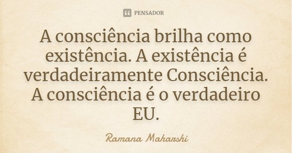 A consciência brilha como existência. A existência é verdadeiramente Consciência. A consciência é o verdadeiro EU.... Frase de Ramana Maharshi.