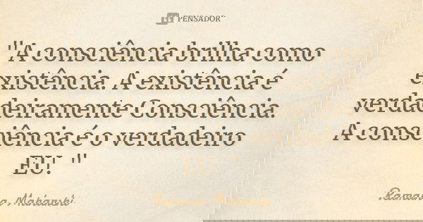 "A consciência brilha como existência. A existência é verdadeiramente Consciência. A consciência é o verdadeiro EU. "... Frase de Ramana Maharshi.