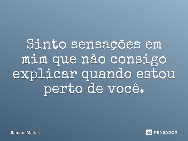 Sinto sensações em mim que não consigo explicar quando estou perto de você.... Frase de Ramara Matias.