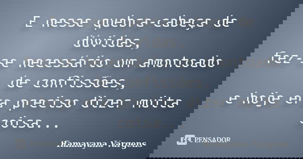 E nesse quebra-cabeça de dúvidas, fez-se necessário um amontoado de confissões, e hoje era preciso dizer muita coisa...... Frase de Ramayana Vargens.